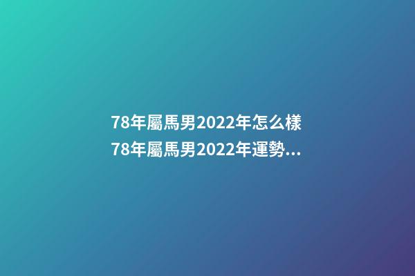 78年屬馬男2022年怎么樣 78年屬馬男2022年運勢，2022年屬馬人的全年運勢-第1張-觀點-玄機派